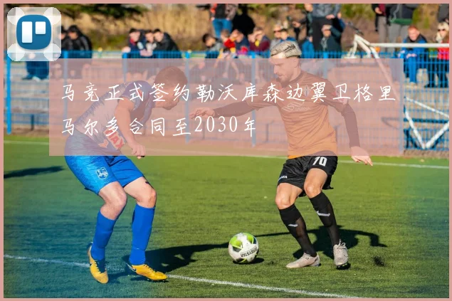 马竞正式签约勒沃库森边翼卫格里马尔多合同至2030年