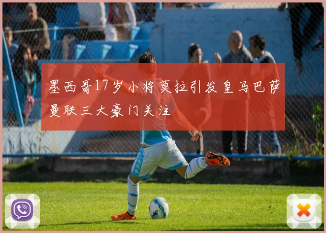 墨西哥17岁小将莫拉引发皇马巴萨曼联三大豪门关注