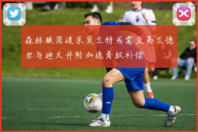 森林狼若追求莫兰特或需交易兰德尔与迪文并附加选秀权补偿