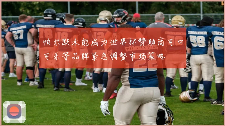 帕尔默未能成为世界杯赞助商可口可乐等品牌紧急调整市场策略
