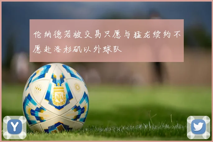 伦纳德若被交易只愿与猛龙续约不愿赴洛杉矶以外球队