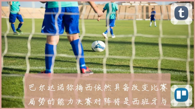 巴尔达诺称梅西依然具备改变比赛局势的能力决赛对阵将是西班牙与阿根廷