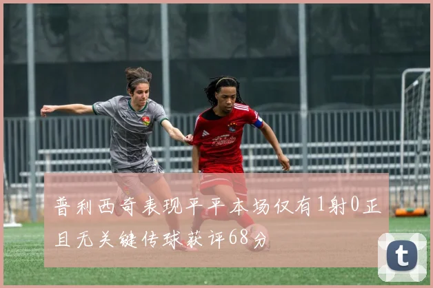 普利西奇表现平平本场仅有1射0正且无关键传球获评68分