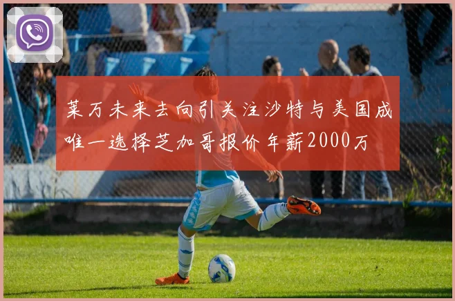 莱万未来去向引关注沙特与美国成唯一选择芝加哥报价年薪2000万