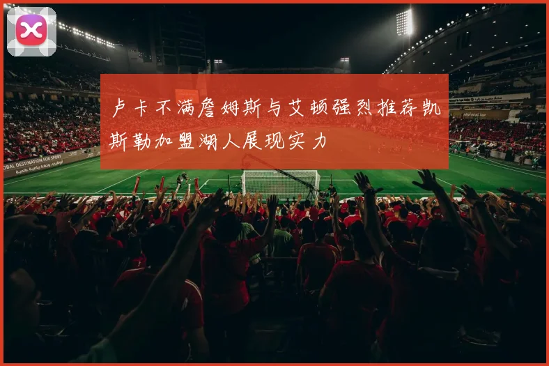 卢卡不满詹姆斯与艾顿强烈推荐凯斯勒加盟湖人展现实力