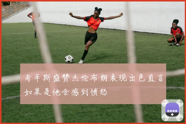 考辛斯盛赞杰伦布朗表现出色直言如果是他会感到愤怒
