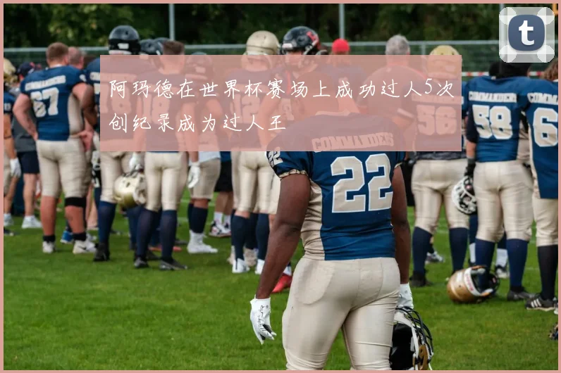 阿玛德在世界杯赛场上成功过人5次创纪录成为过人王