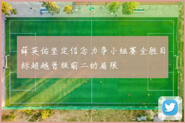 薛英佑坚定信念力争小组赛全胜目标超越晋级前二的局限