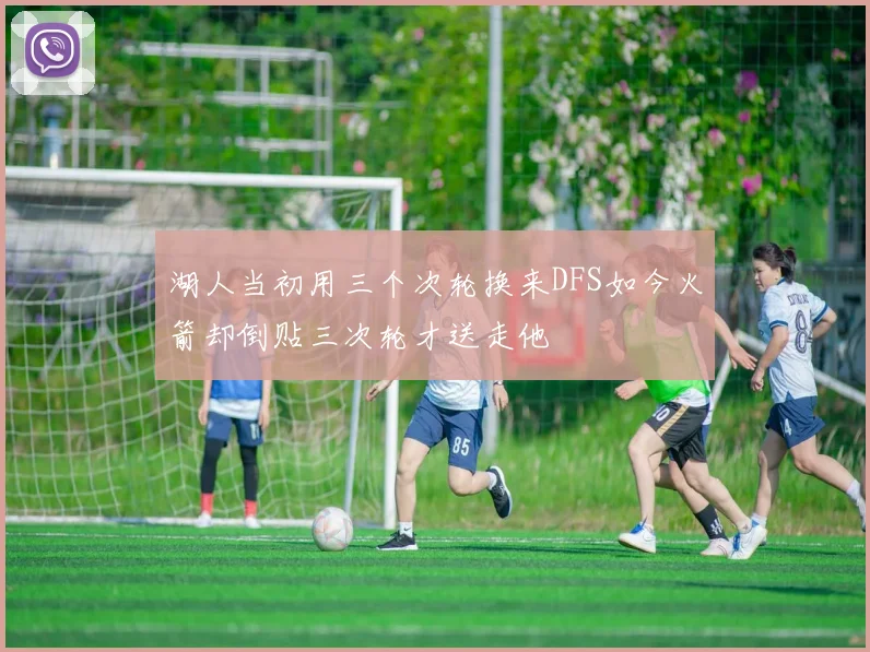 湖人当初用三个次轮换来DFS如今火箭却倒贴三次轮才送走他