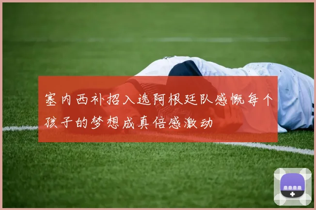 塞内西补招入选阿根廷队感慨每个孩子的梦想成真倍感激动