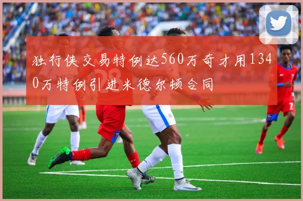 独行侠交易特例达560万奇才用1340万特例引进米德尔顿合同