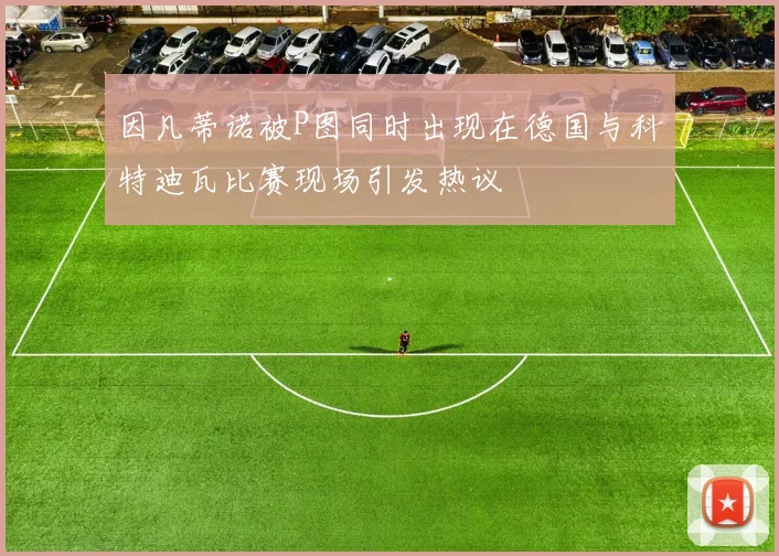 因凡蒂诺被P图同时出现在德国与科特迪瓦比赛现场引发热议