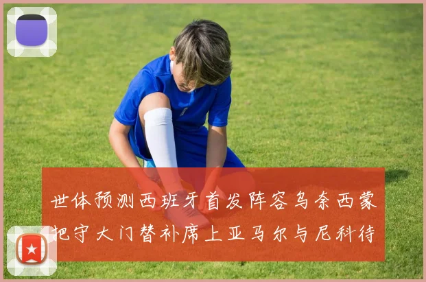 世体预测西班牙首发阵容乌奈西蒙把守大门替补席上亚马尔与尼科待命