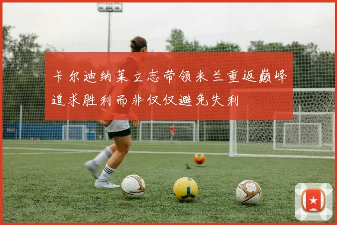 卡尔迪纳莱立志带领米兰重返巅峰追求胜利而非仅仅避免失利