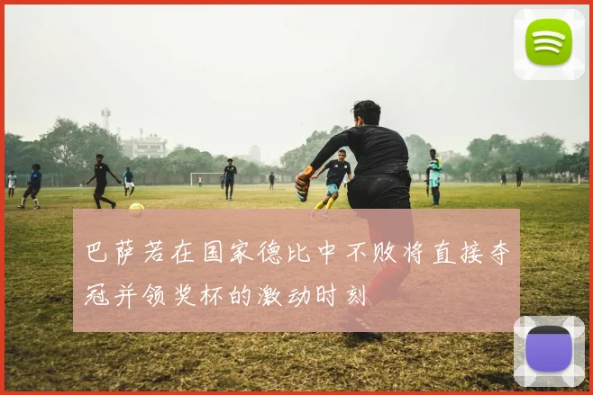 巴萨若在国家德比中不败将直接夺冠并领奖杯的激动时刻