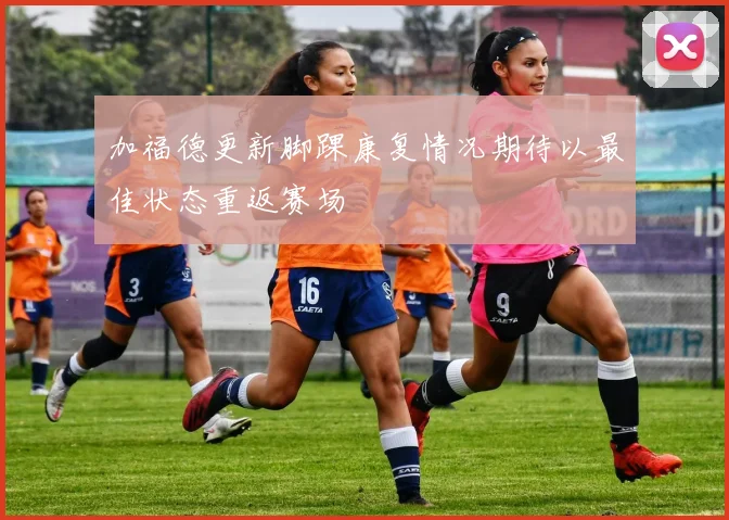 加福德更新脚踝康复情况期待以最佳状态重返赛场