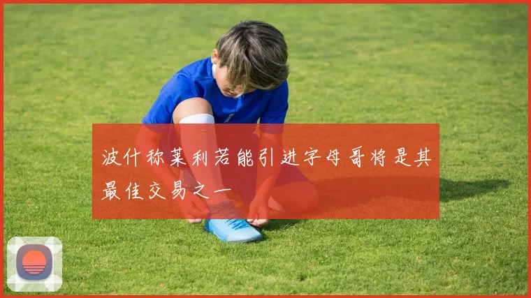 波什称莱利若能引进字母哥将是其最佳交易之一