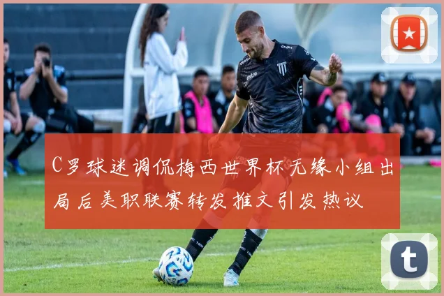 C罗球迷调侃梅西世界杯无缘小组出局后美职联赛转发推文引发热议