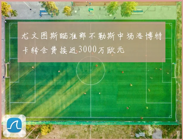 尤文图斯瞄准那不勒斯中场洛博特卡转会费接近3000万欧元