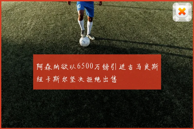 阿森纳欲以6500万镑引进吉马良斯纽卡斯尔坚决拒绝出售