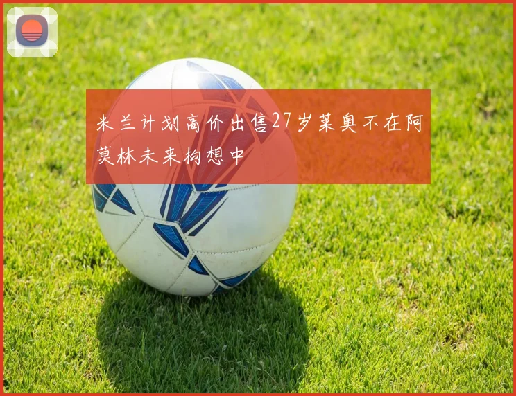 米兰计划高价出售27岁莱奥不在阿莫林未来构想中